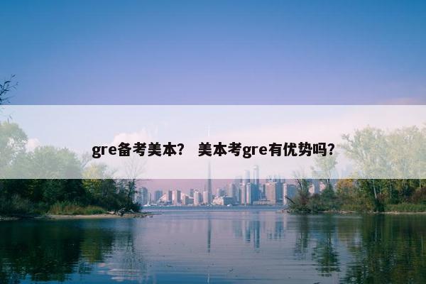 gre备考美本？ 美本考gre有优势吗？