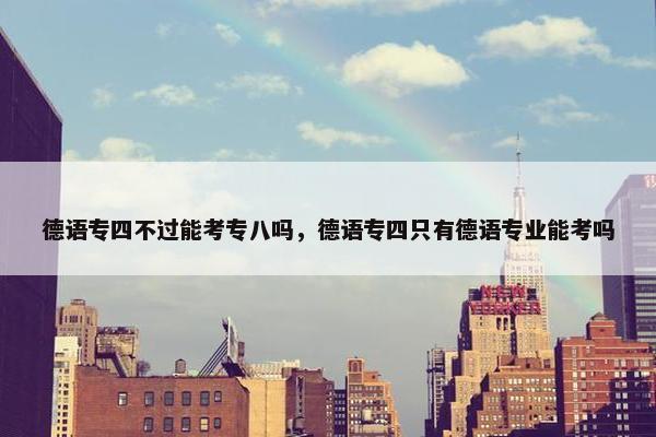 德语专四不过能考专八吗，德语专四只有德语专业能考吗
