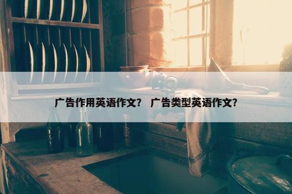 广告作用英语作文？ 广告类型英语作文？