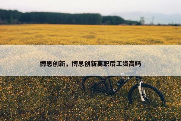 博思创新，博思创新离职后工资高吗