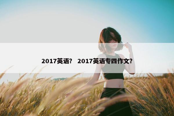 2017英语？ 2017英语专四作文？