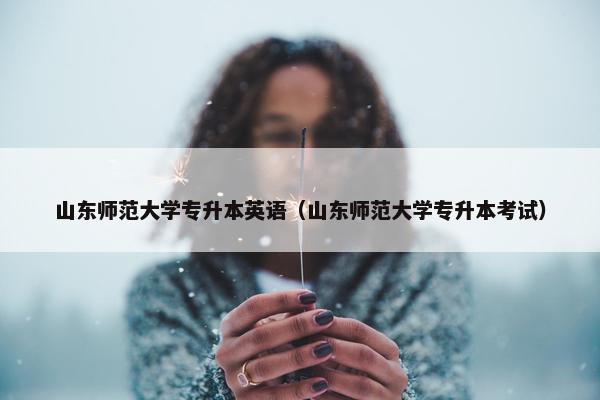 山东师范大学专升本英语（山东师范大学专升本考试）