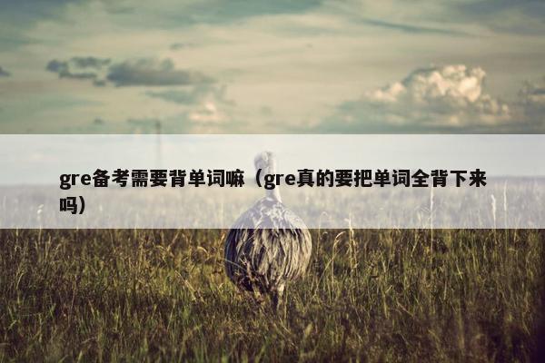 gre备考需要背单词嘛（gre真的要把单词全背下来吗）