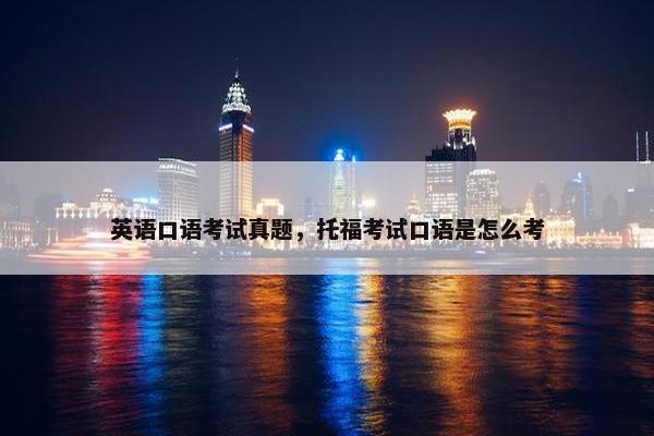 英语口语考试真题，托福考试口语是怎么考