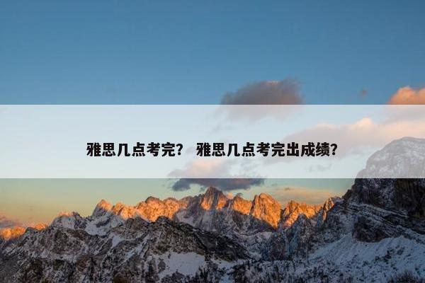 雅思几点考完？ 雅思几点考完出成绩？