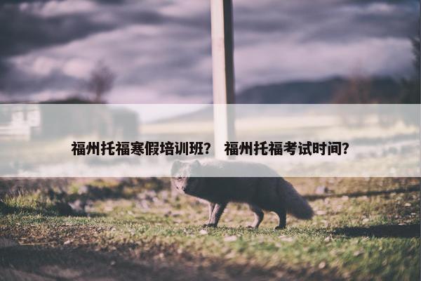 福州托福寒假培训班？ 福州托福考试时间？