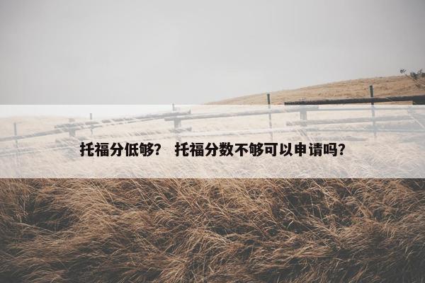 托福分低够？ 托福分数不够可以申请吗？