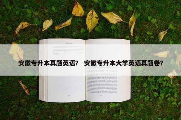 安徽专升本真题英语？ 安徽专升本大学英语真题卷？