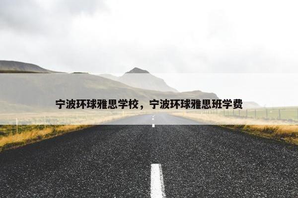 宁波环球雅思学校，宁波环球雅思班学费