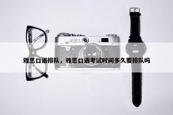 雅思口语排队，雅思口语考试时间多久要排队吗