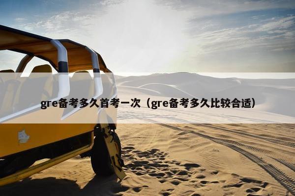 gre备考多久首考一次（gre备考多久比较合适）