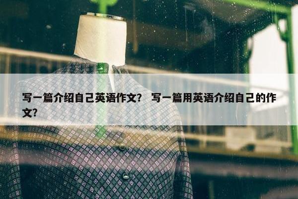 写一篇介绍自己英语作文？ 写一篇用英语介绍自己的作文？