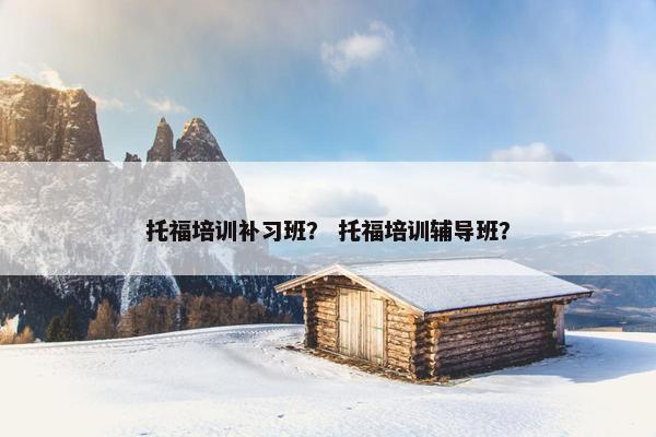 托福培训补习班？ 托福培训辅导班？