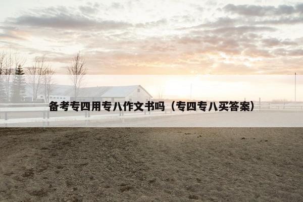 备考专四用专八作文书吗（专四专八买答案）