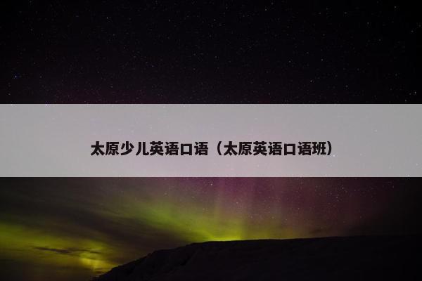 太原少儿英语口语（太原英语口语班）