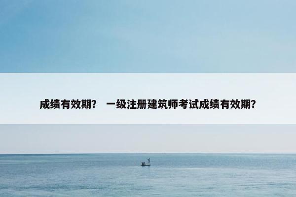 成绩有效期？ 一级注册建筑师考试成绩有效期？