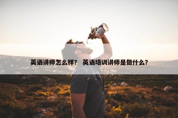 英语讲师怎么样？ 英语培训讲师是做什么？