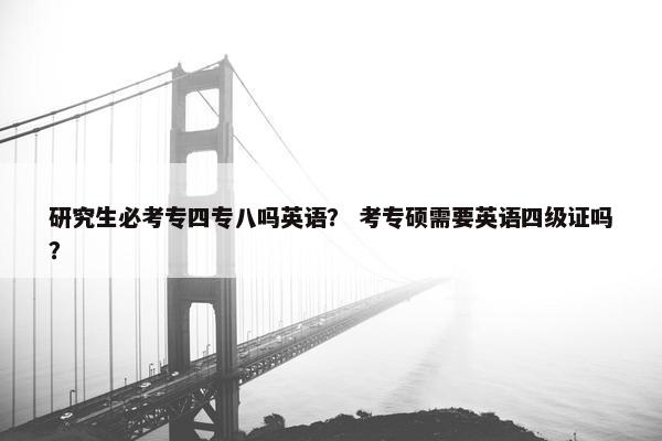 研究生必考专四专八吗英语？ 考专硕需要英语四级证吗？