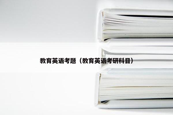 教育英语考题（教育英语考研科目）