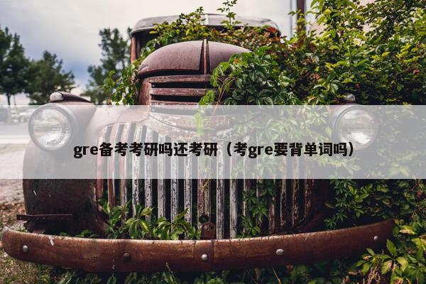gre备考考研吗还考研（考gre要背单词吗）