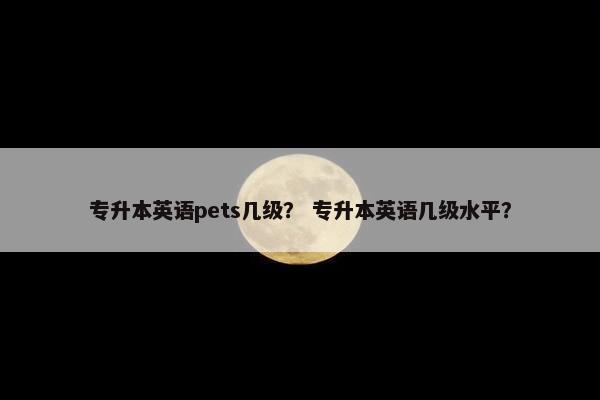 专升本英语pets几级？ 专升本英语几级水平？