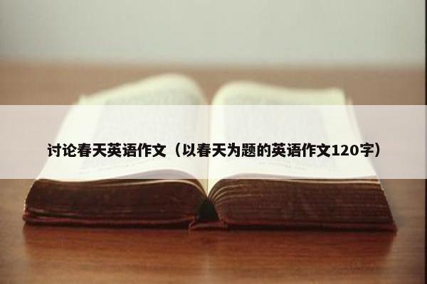 讨论春天英语作文（以春天为题的英语作文120字）