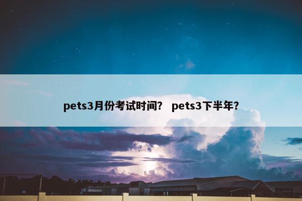 pets3月份考试时间？ pets3下半年？