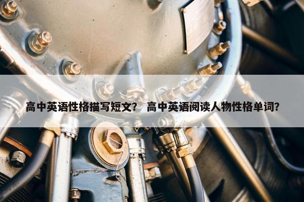 高中英语性格描写短文？ 高中英语阅读人物性格单词？