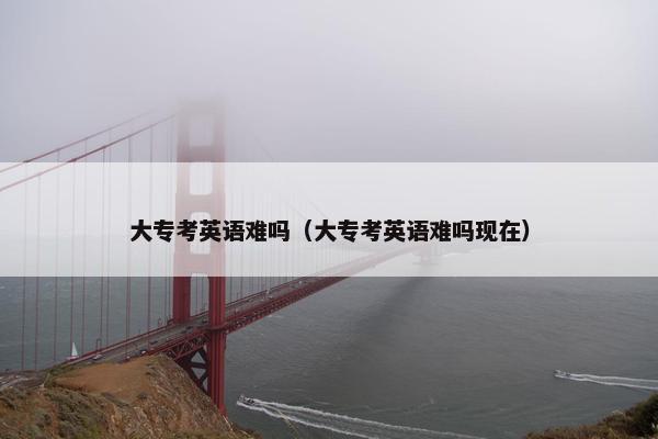 大专考英语难吗（大专考英语难吗现在）