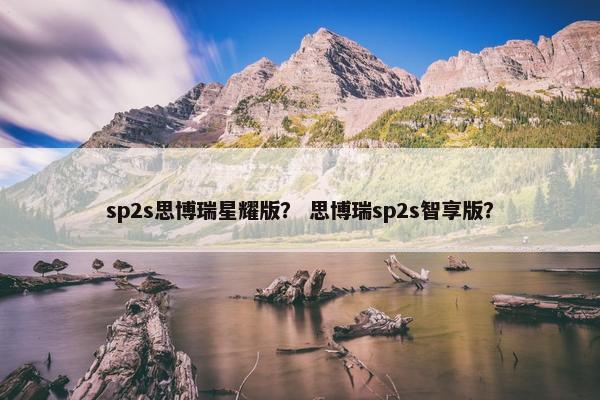 sp2s思博瑞星耀版？ 思博瑞sp2s智享版？