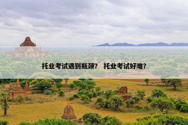 托业考试遇到瓶颈？ 托业考试好难？