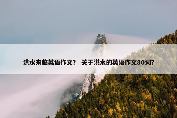 洪水来临英语作文？ 关于洪水的英语作文80词？