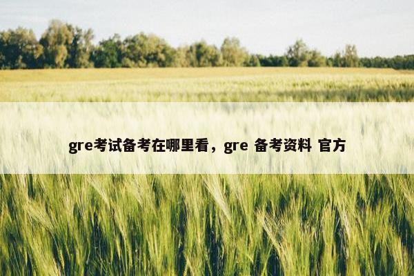 gre考试备考在哪里看，gre 备考资料 官方