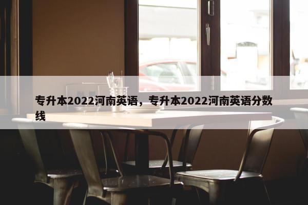 专升本2022河南英语，专升本2022河南英语分数线
