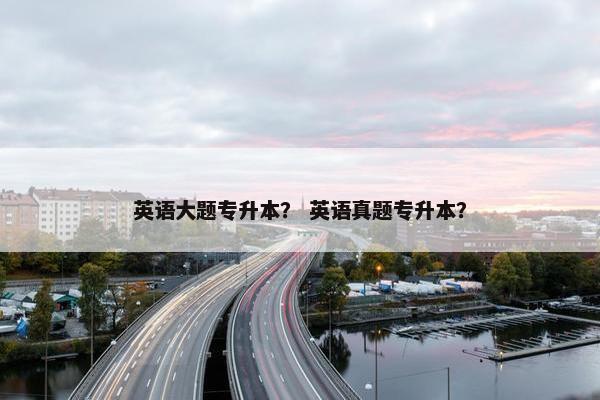 英语大题专升本？ 英语真题专升本？