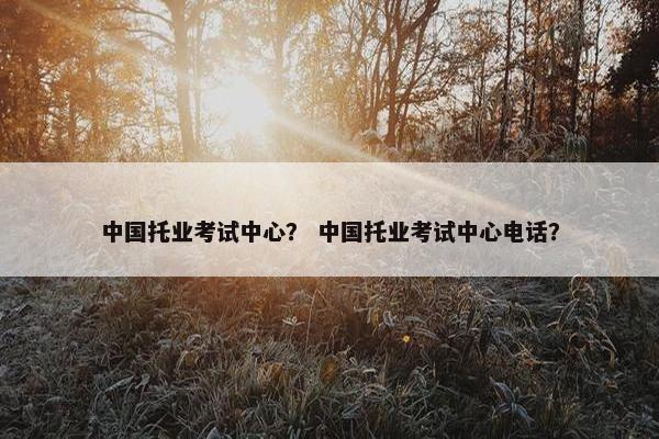 中国托业考试中心？ 中国托业考试中心电话？