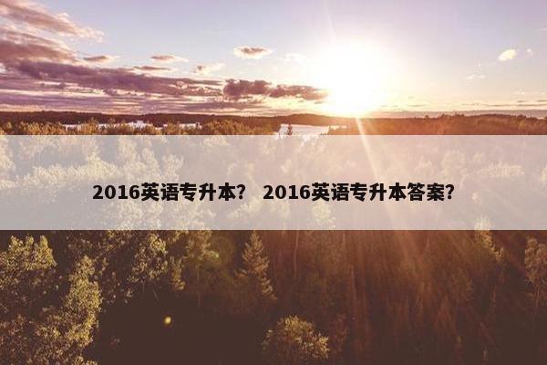 2016英语专升本？ 2016英语专升本答案？