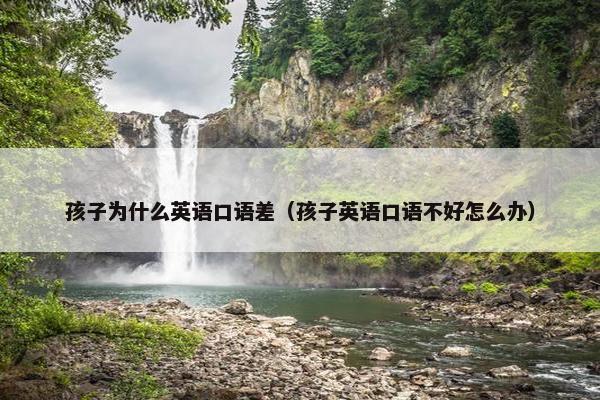 孩子为什么英语口语差（孩子英语口语不好怎么办）