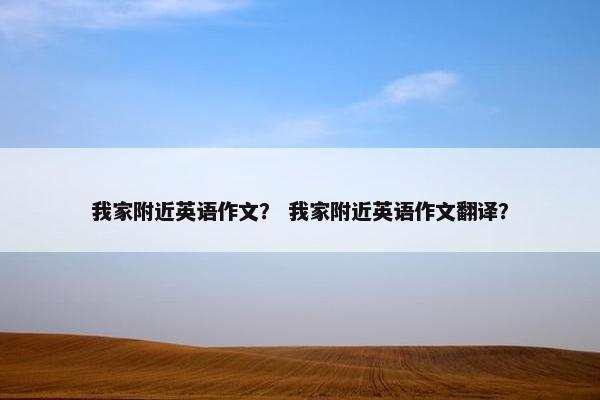 我家附近英语作文？ 我家附近英语作文翻译？