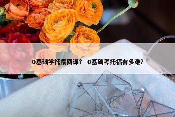 0基础学托福网课？ 0基础考托福有多难？