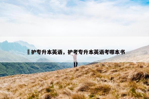 髙护专升本英语，护考专升本英语考哪本书