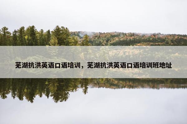 芜湖抗洪英语口语培训，芜湖抗洪英语口语培训班地址