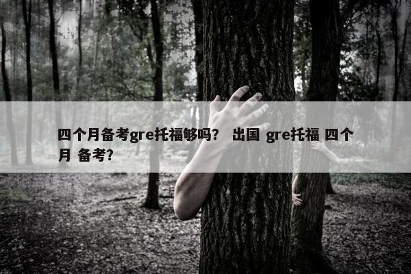 四个月备考gre托福够吗？ 出国 gre托福 四个月 备考？