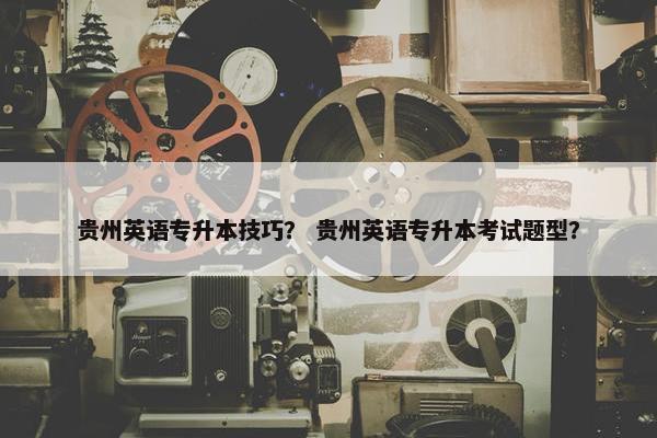 贵州英语专升本技巧？ 贵州英语专升本考试题型？