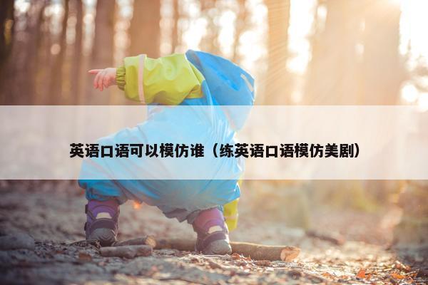 英语口语可以模仿谁（练英语口语模仿美剧）