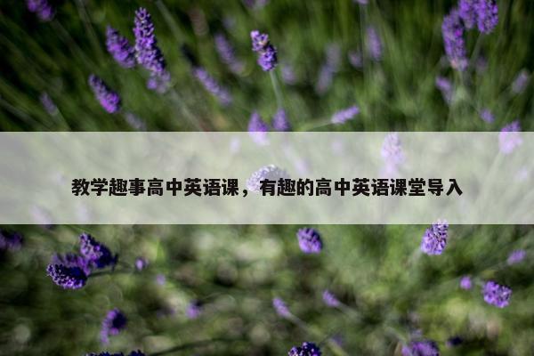 教学趣事高中英语课，有趣的高中英语课堂导入