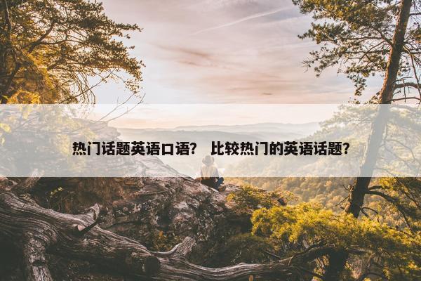 热门话题英语口语？ 比较热门的英语话题？