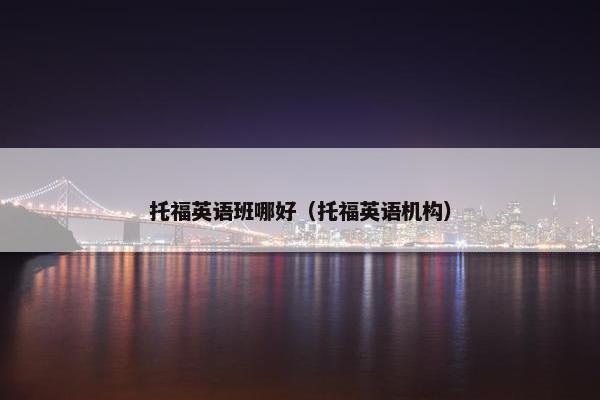 托福英语班哪好（托福英语机构）