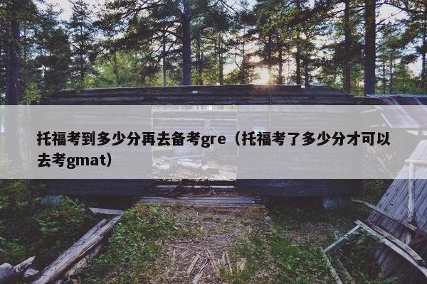 托福考到多少分再去备考gre（托福考了多少分才可以去考gmat）