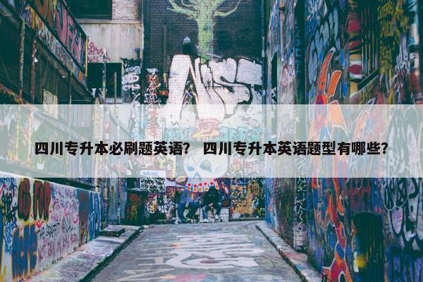四川专升本必刷题英语？ 四川专升本英语题型有哪些？
